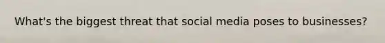 What's the biggest threat that social media poses to businesses?