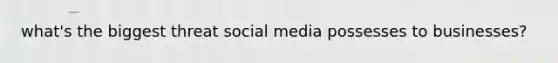 what's the biggest threat social media possesses to businesses?