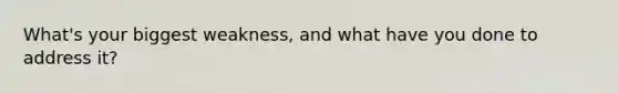 What's your biggest weakness, and what have you done to address it?