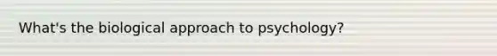 What's the biological approach to psychology?