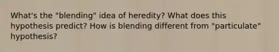 What's the "blending" idea of heredity? What does this hypothesis predict? How is blending different from "particulate" hypothesis?