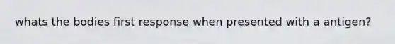 whats the bodies first response when presented with a antigen?