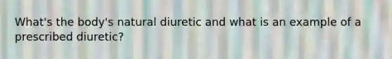 What's the body's natural diuretic and what is an example of a prescribed diuretic?