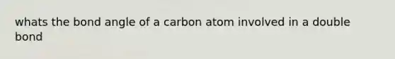 whats the bond angle of a carbon atom involved in a double bond