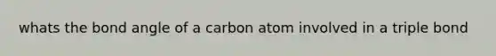 whats the bond angle of a carbon atom involved in a triple bond