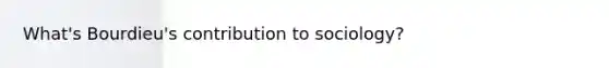 What's Bourdieu's contribution to sociology?