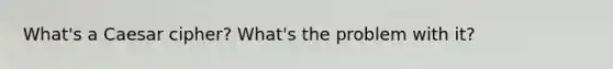 What's a Caesar cipher? What's the problem with it?