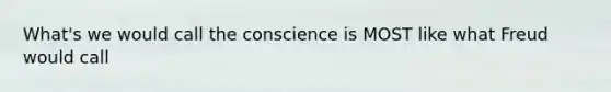 What's we would call the conscience is MOST like what Freud would call