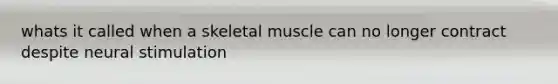 whats it called when a skeletal muscle can no longer contract despite neural stimulation