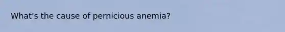 What's the cause of pernicious anemia?