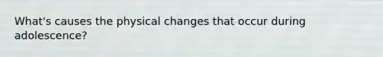 What's causes the physical changes that occur during adolescence?