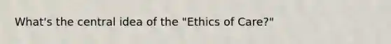 What's the central idea of the "Ethics of Care?"