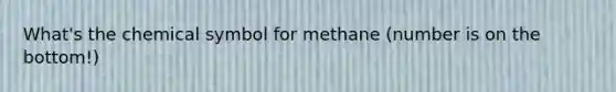 What's the chemical symbol for methane (number is on the bottom!)