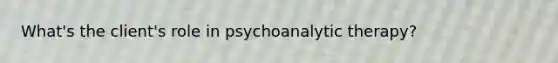 What's the client's role in psychoanalytic therapy?