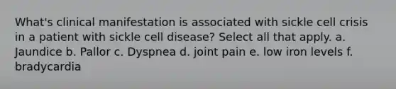 What's clinical manifestation is associated with sickle cell crisis in a patient with sickle cell disease? Select all that apply. a. Jaundice b. Pallor c. Dyspnea d. joint pain e. low iron levels f. bradycardia