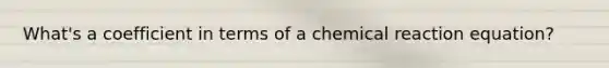 What's a coefficient in terms of a chemical reaction equation?