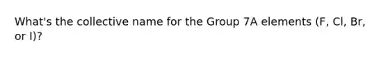 What's the collective name for the Group 7A elements (F, Cl, Br, or I)?