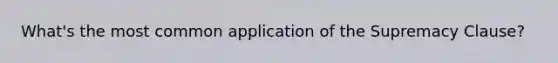 What's the most common application of the Supremacy Clause?