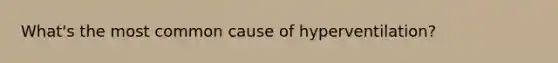 What's the most common cause of hyperventilation?