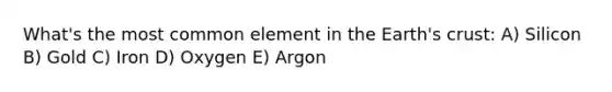 What's the most common element in the Earth's crust: A) Silicon B) Gold C) Iron D) Oxygen E) Argon