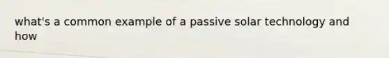 what's a common example of a passive solar technology and how