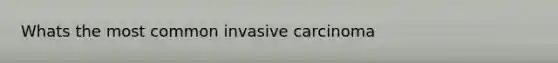 Whats the most common invasive carcinoma