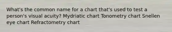 What's the common name for a chart that's used to test a person's visual acuity? Mydriatic chart Tonometry chart Snellen eye chart Refractometry chart