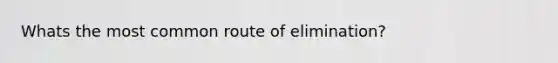 Whats the most common route of elimination?