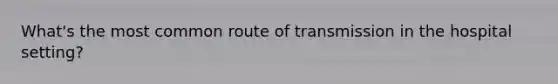 What's the most common route of transmission in the hospital setting?