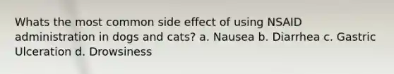 Whats the most common side effect of using NSAID administration in dogs and cats? a. Nausea b. Diarrhea c. Gastric Ulceration d. Drowsiness