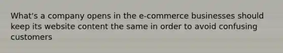 What's a company opens in the e-commerce businesses should keep its website content the same in order to avoid confusing customers