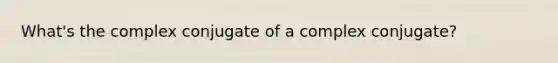 What's the complex conjugate of a complex conjugate?