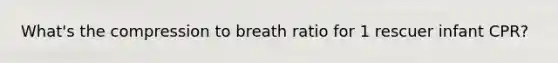 What's the compression to breath ratio for 1 rescuer infant CPR?