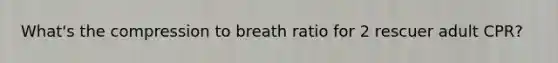 What's the compression to breath ratio for 2 rescuer adult CPR?