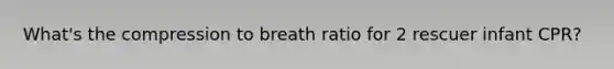 What's the compression to breath ratio for 2 rescuer infant CPR?