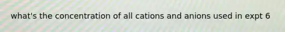 what's the concentration of all cations and anions used in expt 6