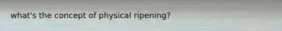 what's the concept of physical ripening?