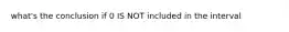 what's the conclusion if 0 IS NOT included in the interval