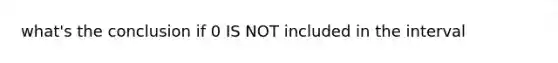 what's the conclusion if 0 IS NOT included in the interval