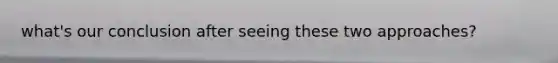 what's our conclusion after seeing these two approaches?