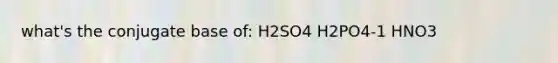 what's the conjugate base of: H2SO4 H2PO4-1 HNO3