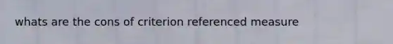 whats are the cons of criterion referenced measure