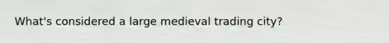 What's considered a large medieval trading city?