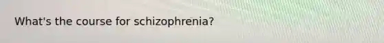 What's the course for schizophrenia?