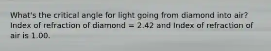 What's the critical angle for light going from diamond into air? Index of refraction of diamond = 2.42 and Index of refraction of air is 1.00.