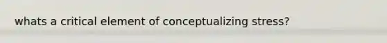 whats a critical element of conceptualizing stress?