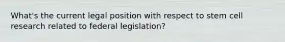 What's the current legal position with respect to stem cell research related to federal legislation?