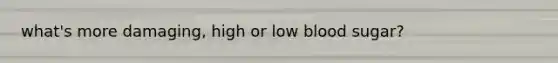 what's more damaging, high or low blood sugar?