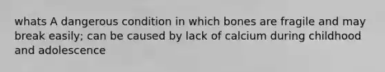whats A dangerous condition in which bones are fragile and may break easily; can be caused by lack of calcium during childhood and adolescence