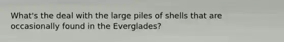 What's the deal with the large piles of shells that are occasionally found in the Everglades?